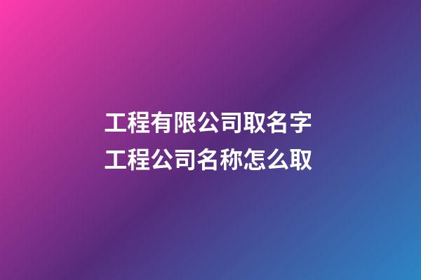 工程有限公司取名字 工程公司名称怎么取